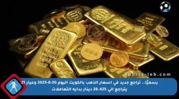 رسميًا.. تراجع جديد في أسعار الذهب بالكويت اليوم 20-8-2025 وعيار 21 يتراجع إلى 28.425 دينار بداية التعاملات